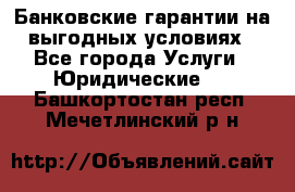 Банковские гарантии на выгодных условиях - Все города Услуги » Юридические   . Башкортостан респ.,Мечетлинский р-н